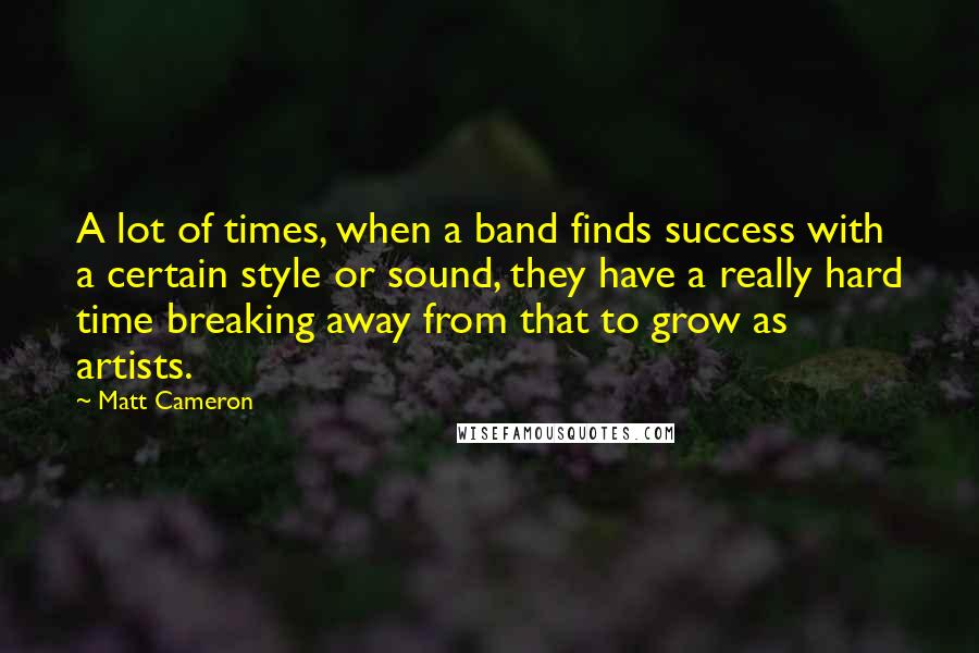 Matt Cameron Quotes: A lot of times, when a band finds success with a certain style or sound, they have a really hard time breaking away from that to grow as artists.