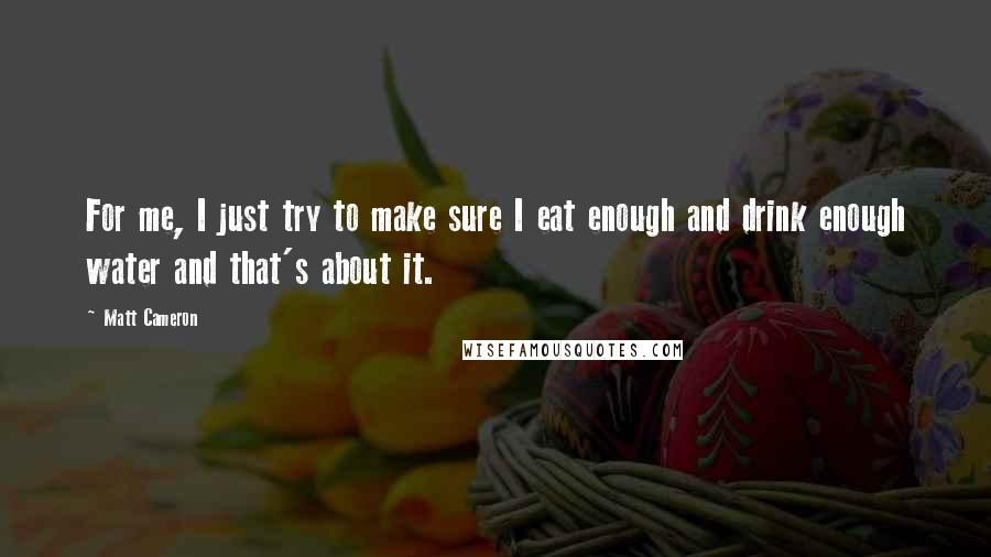 Matt Cameron Quotes: For me, I just try to make sure I eat enough and drink enough water and that's about it.