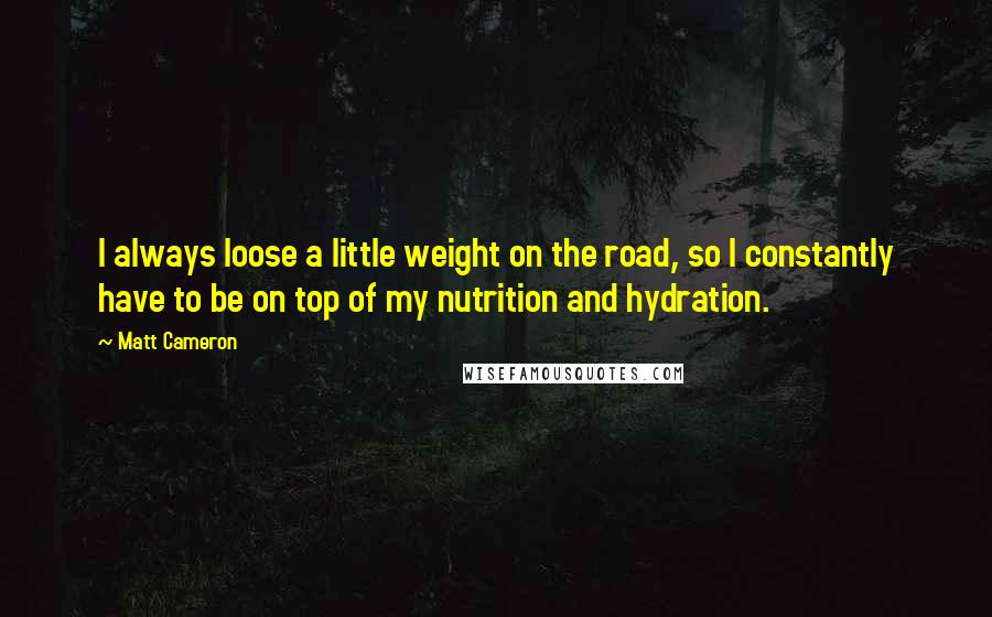 Matt Cameron Quotes: I always loose a little weight on the road, so I constantly have to be on top of my nutrition and hydration.