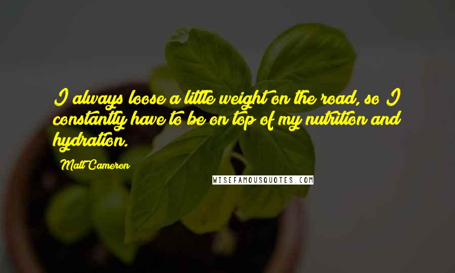 Matt Cameron Quotes: I always loose a little weight on the road, so I constantly have to be on top of my nutrition and hydration.