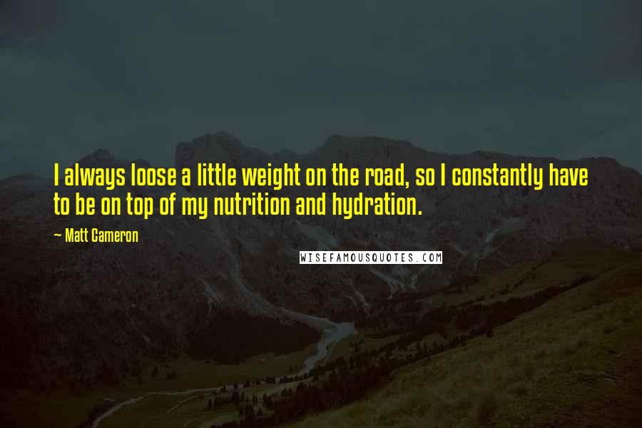Matt Cameron Quotes: I always loose a little weight on the road, so I constantly have to be on top of my nutrition and hydration.