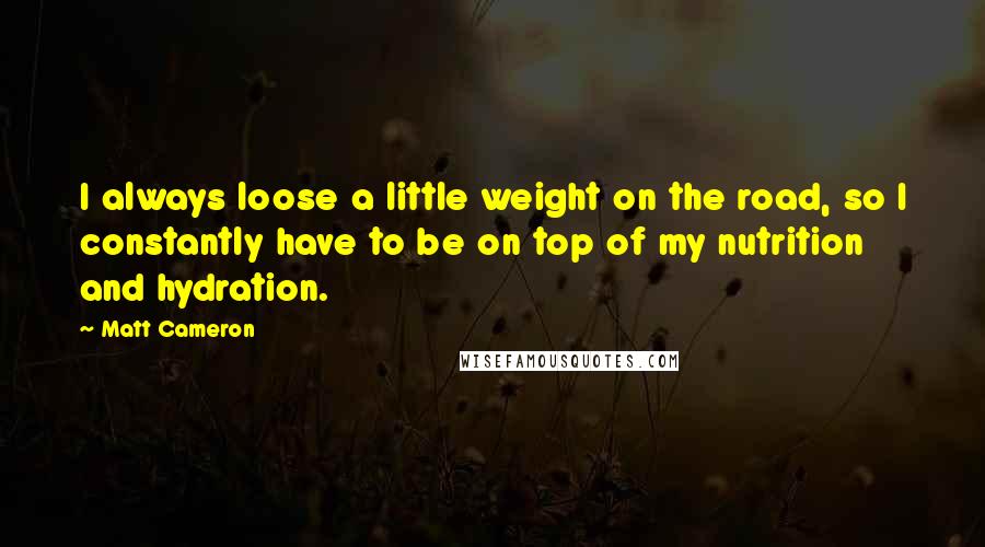 Matt Cameron Quotes: I always loose a little weight on the road, so I constantly have to be on top of my nutrition and hydration.