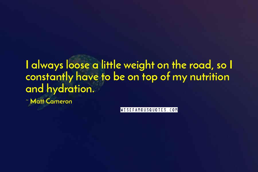 Matt Cameron Quotes: I always loose a little weight on the road, so I constantly have to be on top of my nutrition and hydration.
