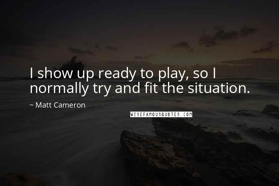 Matt Cameron Quotes: I show up ready to play, so I normally try and fit the situation.