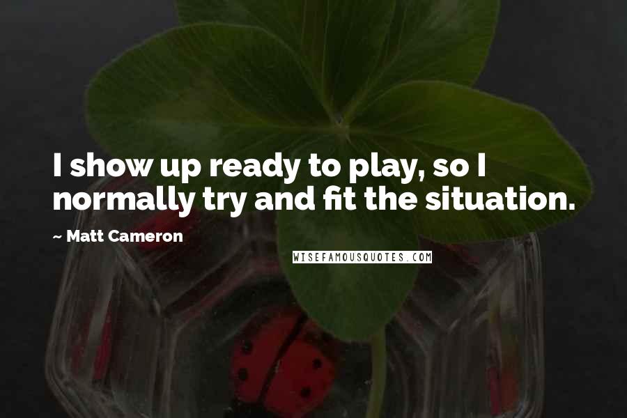 Matt Cameron Quotes: I show up ready to play, so I normally try and fit the situation.