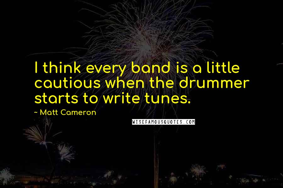 Matt Cameron Quotes: I think every band is a little cautious when the drummer starts to write tunes.