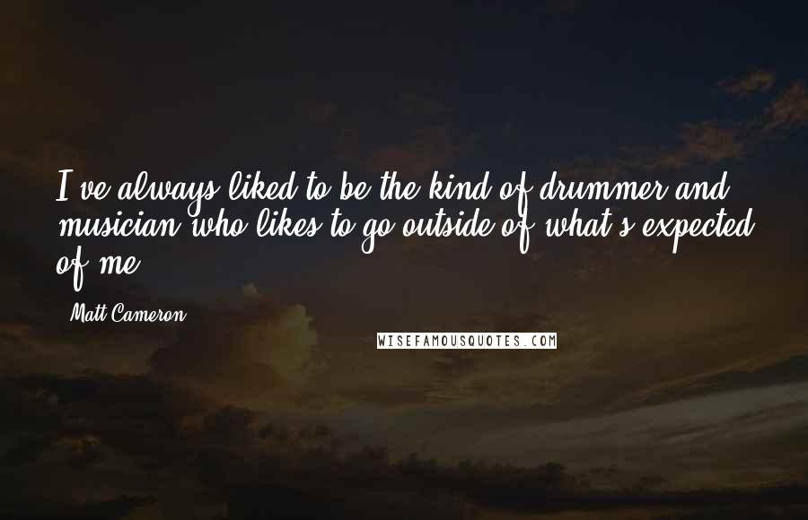 Matt Cameron Quotes: I've always liked to be the kind of drummer and musician who likes to go outside of what's expected of me.