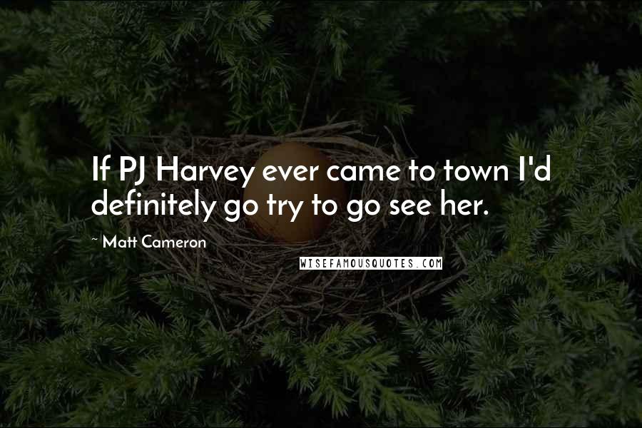 Matt Cameron Quotes: If PJ Harvey ever came to town I'd definitely go try to go see her.