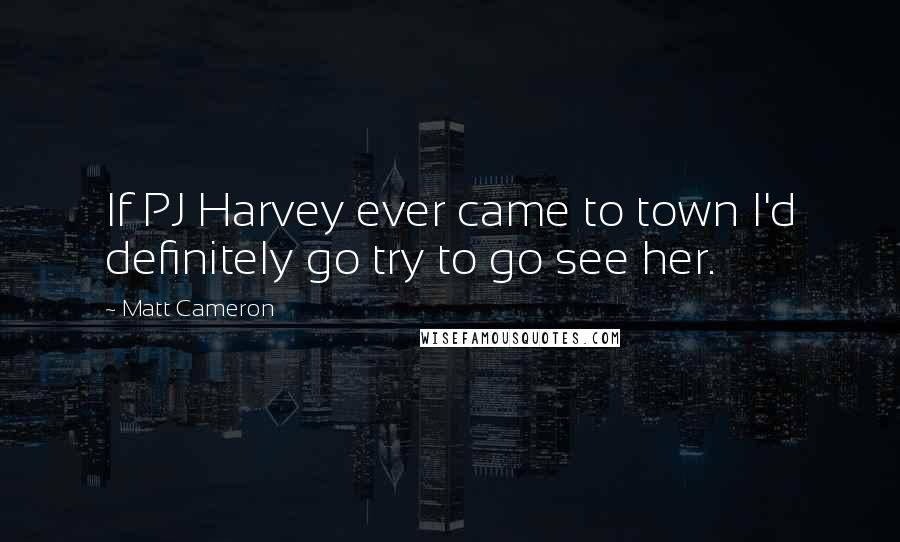 Matt Cameron Quotes: If PJ Harvey ever came to town I'd definitely go try to go see her.
