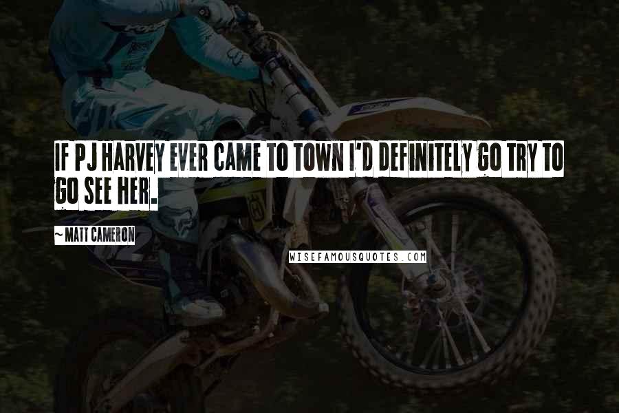 Matt Cameron Quotes: If PJ Harvey ever came to town I'd definitely go try to go see her.