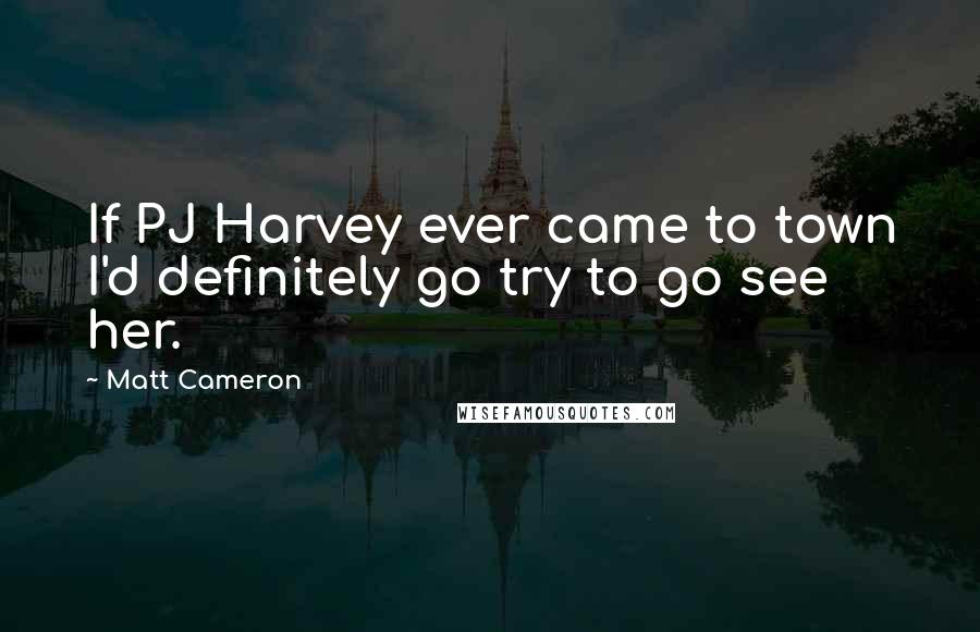 Matt Cameron Quotes: If PJ Harvey ever came to town I'd definitely go try to go see her.