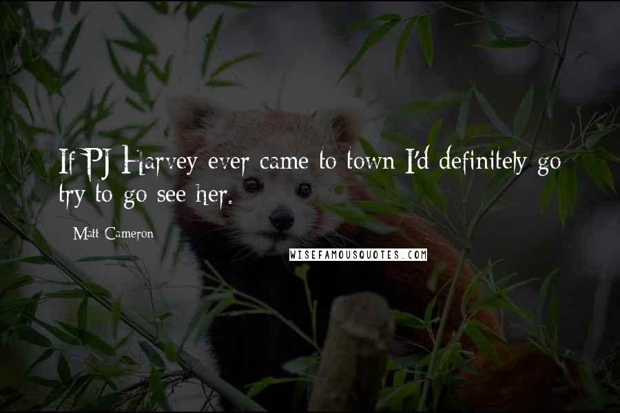 Matt Cameron Quotes: If PJ Harvey ever came to town I'd definitely go try to go see her.