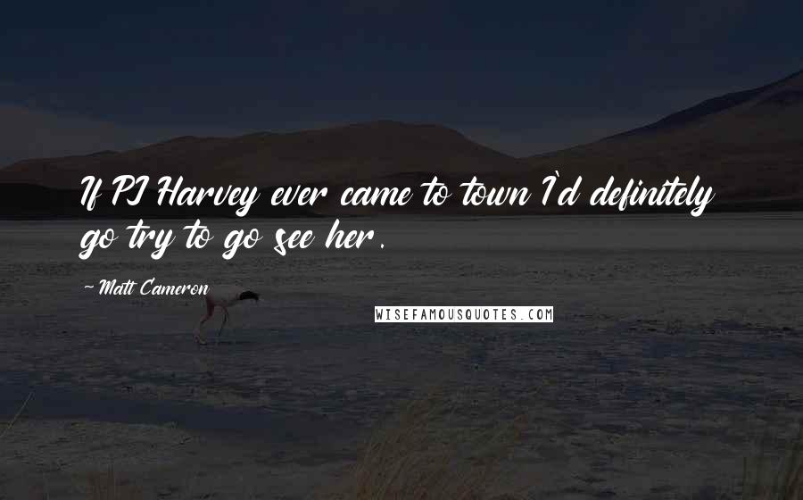 Matt Cameron Quotes: If PJ Harvey ever came to town I'd definitely go try to go see her.