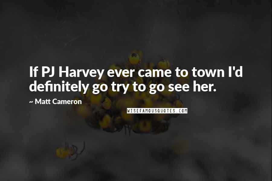 Matt Cameron Quotes: If PJ Harvey ever came to town I'd definitely go try to go see her.