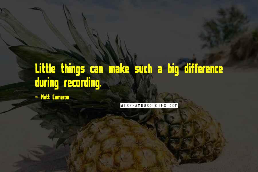 Matt Cameron Quotes: Little things can make such a big difference during recording.