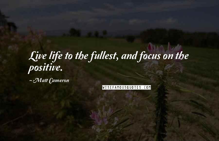Matt Cameron Quotes: Live life to the fullest, and focus on the positive.