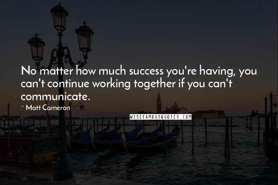 Matt Cameron Quotes: No matter how much success you're having, you can't continue working together if you can't communicate.