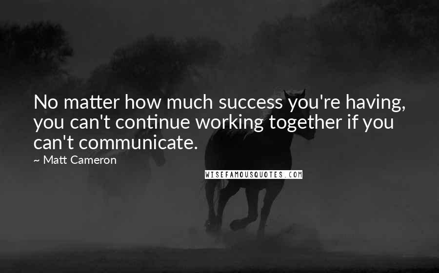 Matt Cameron Quotes: No matter how much success you're having, you can't continue working together if you can't communicate.