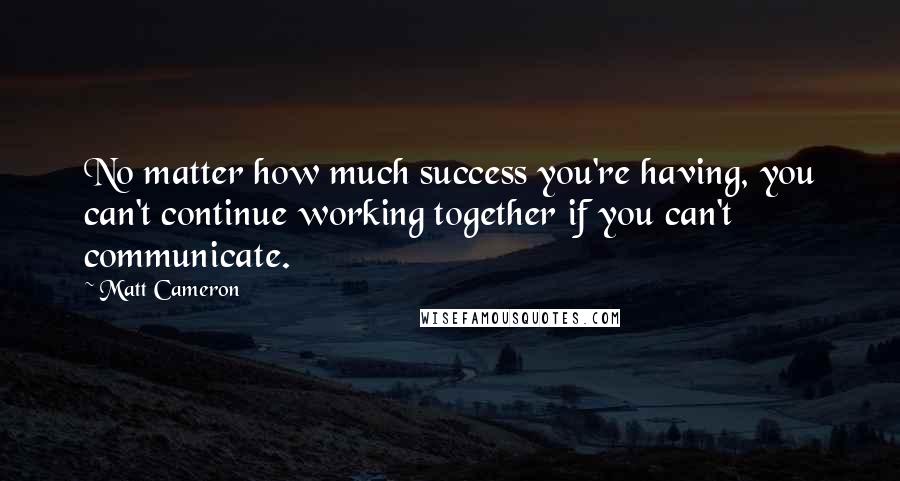 Matt Cameron Quotes: No matter how much success you're having, you can't continue working together if you can't communicate.