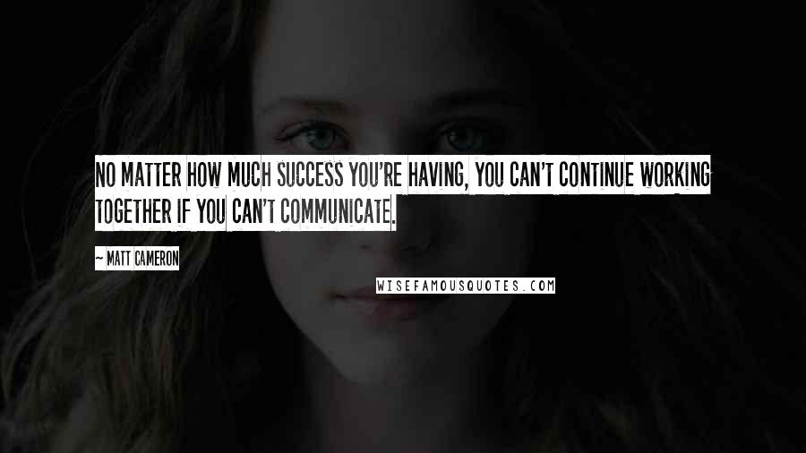 Matt Cameron Quotes: No matter how much success you're having, you can't continue working together if you can't communicate.