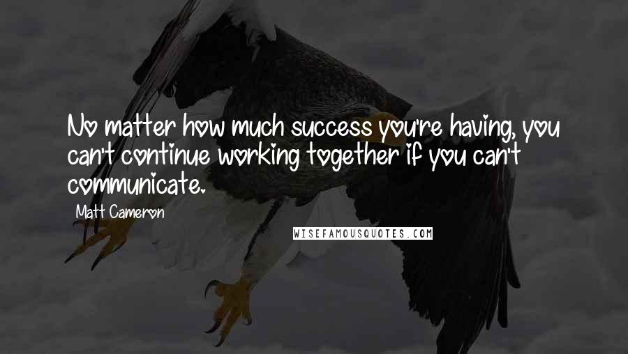 Matt Cameron Quotes: No matter how much success you're having, you can't continue working together if you can't communicate.