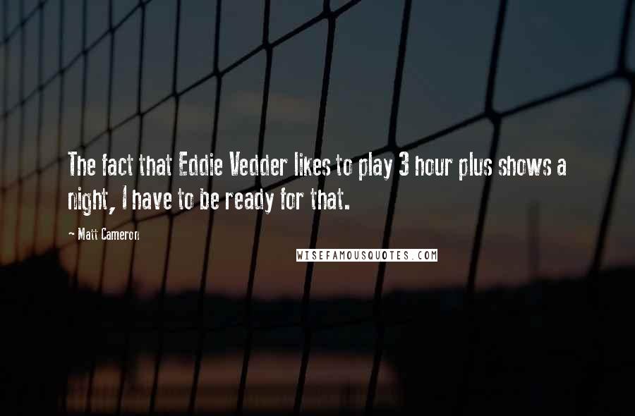 Matt Cameron Quotes: The fact that Eddie Vedder likes to play 3 hour plus shows a night, I have to be ready for that.