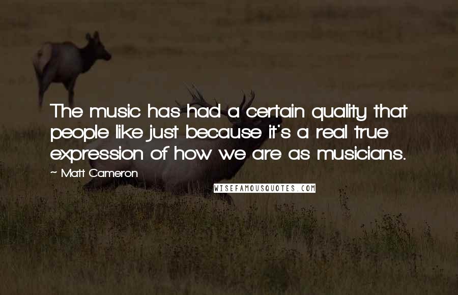 Matt Cameron Quotes: The music has had a certain quality that people like just because it's a real true expression of how we are as musicians.