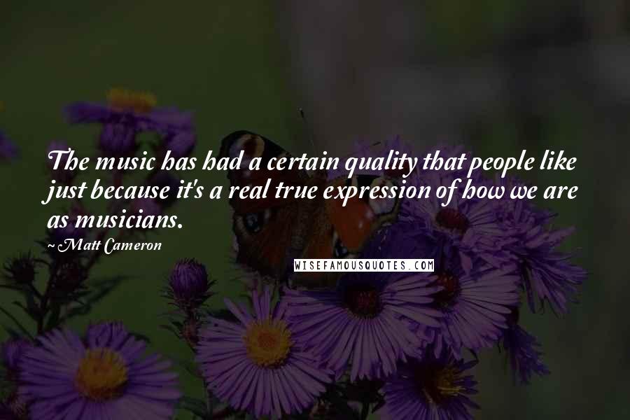 Matt Cameron Quotes: The music has had a certain quality that people like just because it's a real true expression of how we are as musicians.