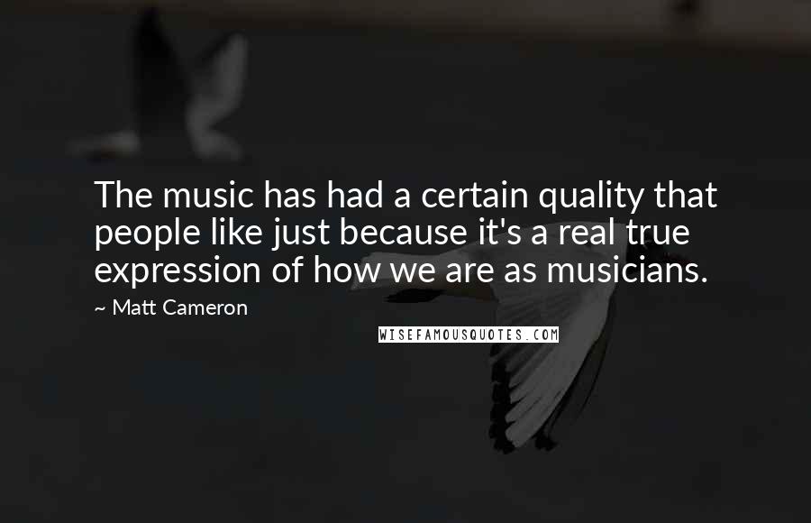 Matt Cameron Quotes: The music has had a certain quality that people like just because it's a real true expression of how we are as musicians.