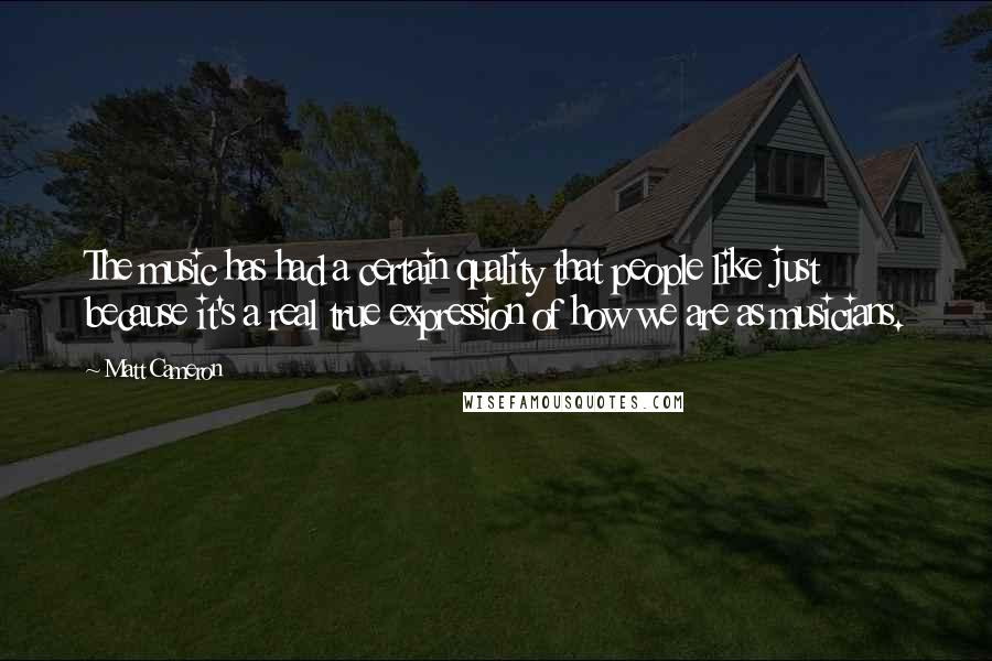 Matt Cameron Quotes: The music has had a certain quality that people like just because it's a real true expression of how we are as musicians.