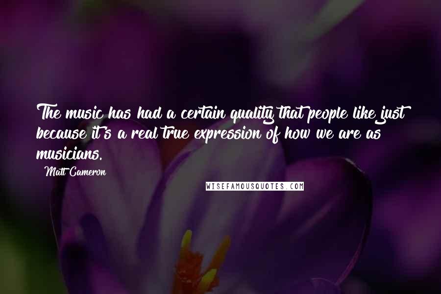 Matt Cameron Quotes: The music has had a certain quality that people like just because it's a real true expression of how we are as musicians.