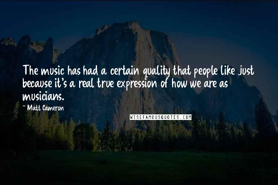 Matt Cameron Quotes: The music has had a certain quality that people like just because it's a real true expression of how we are as musicians.