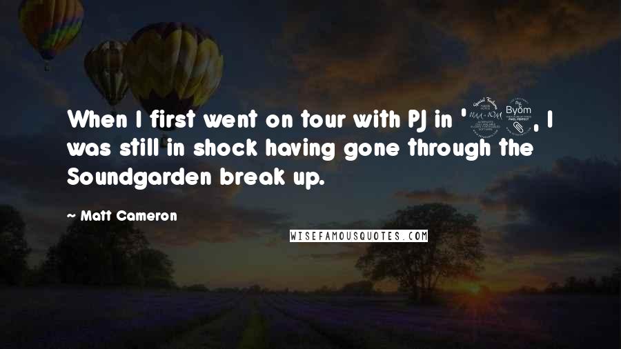 Matt Cameron Quotes: When I first went on tour with PJ in '98, I was still in shock having gone through the Soundgarden break up.