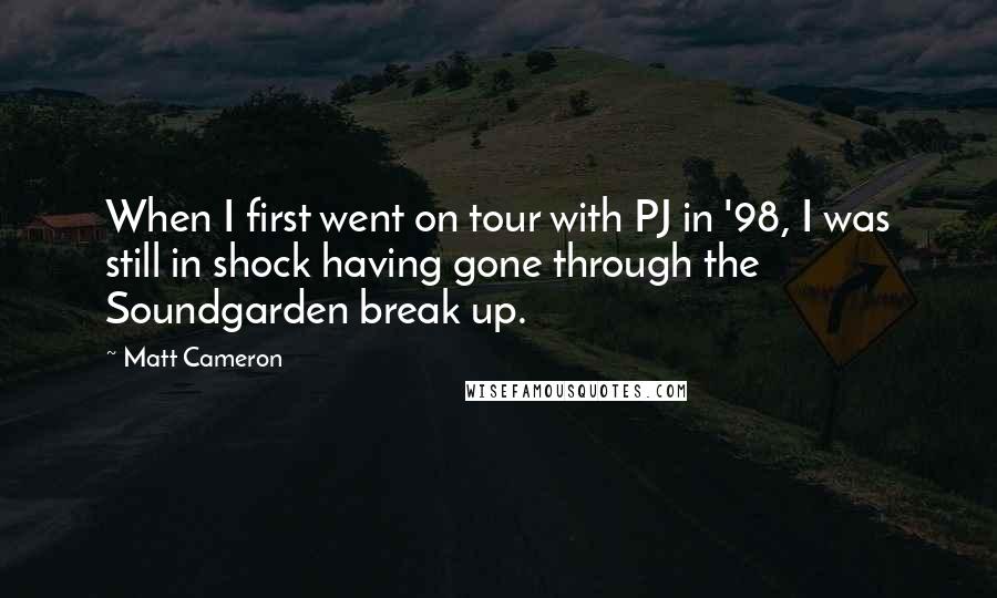 Matt Cameron Quotes: When I first went on tour with PJ in '98, I was still in shock having gone through the Soundgarden break up.