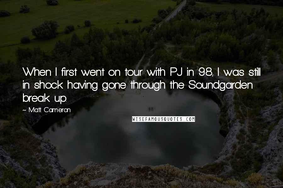 Matt Cameron Quotes: When I first went on tour with PJ in '98, I was still in shock having gone through the Soundgarden break up.