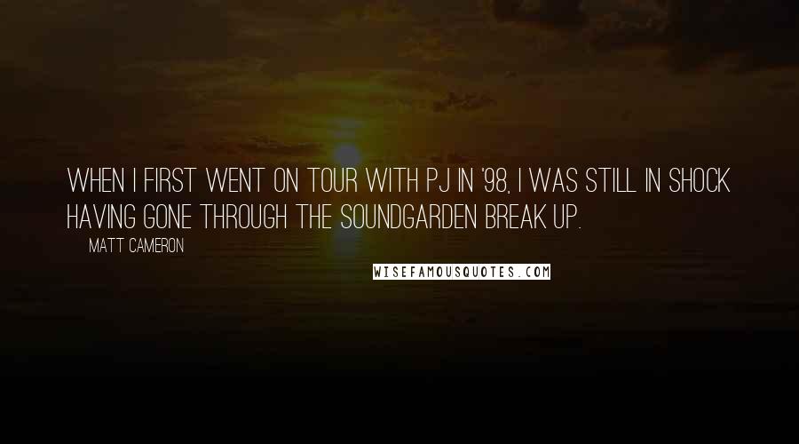 Matt Cameron Quotes: When I first went on tour with PJ in '98, I was still in shock having gone through the Soundgarden break up.