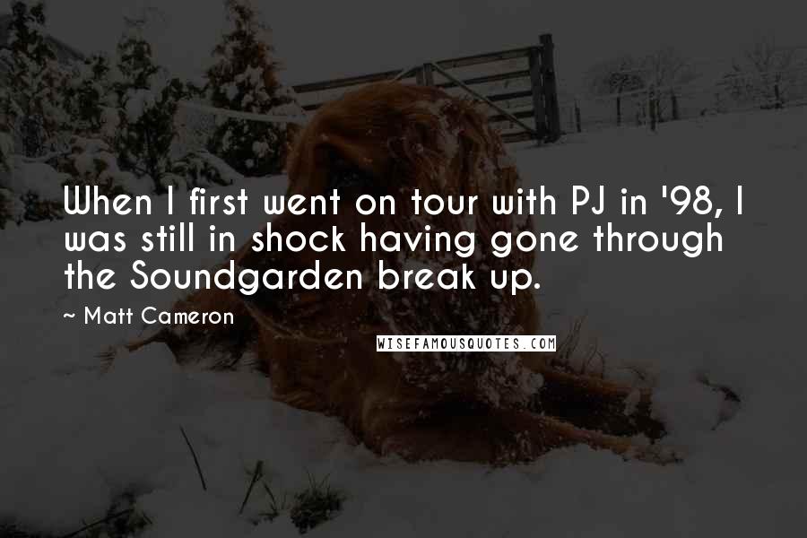 Matt Cameron Quotes: When I first went on tour with PJ in '98, I was still in shock having gone through the Soundgarden break up.