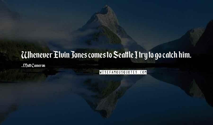 Matt Cameron Quotes: Whenever Elvin Jones comes to Seattle I try to go catch him.