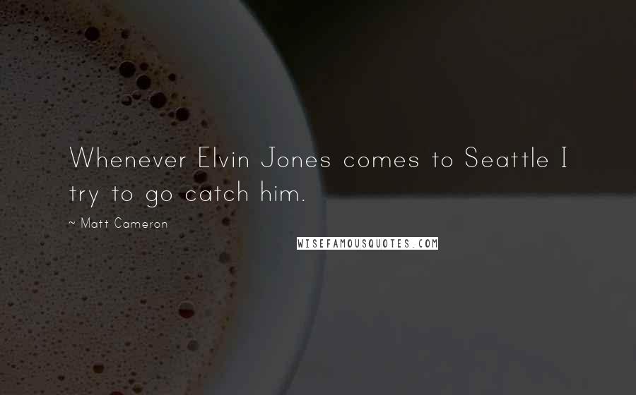 Matt Cameron Quotes: Whenever Elvin Jones comes to Seattle I try to go catch him.