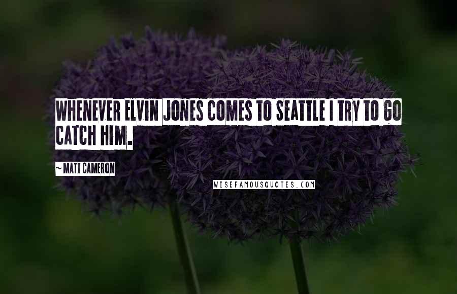 Matt Cameron Quotes: Whenever Elvin Jones comes to Seattle I try to go catch him.