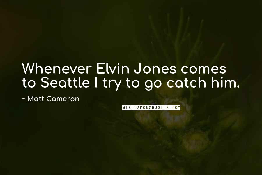 Matt Cameron Quotes: Whenever Elvin Jones comes to Seattle I try to go catch him.