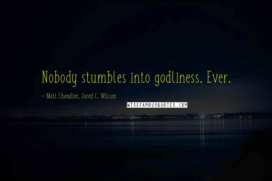 Matt Chandler, Jared C. Wilson Quotes: Nobody stumbles into godliness. Ever.