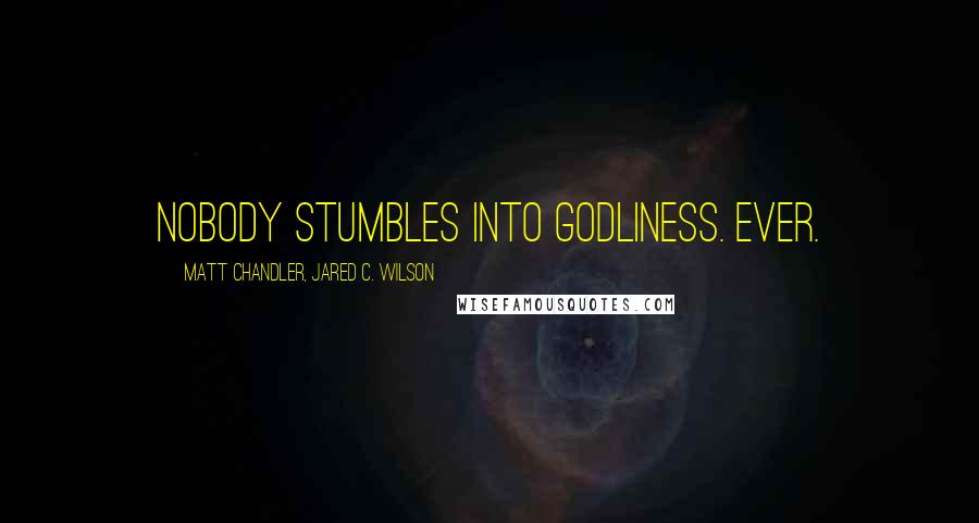 Matt Chandler, Jared C. Wilson Quotes: Nobody stumbles into godliness. Ever.