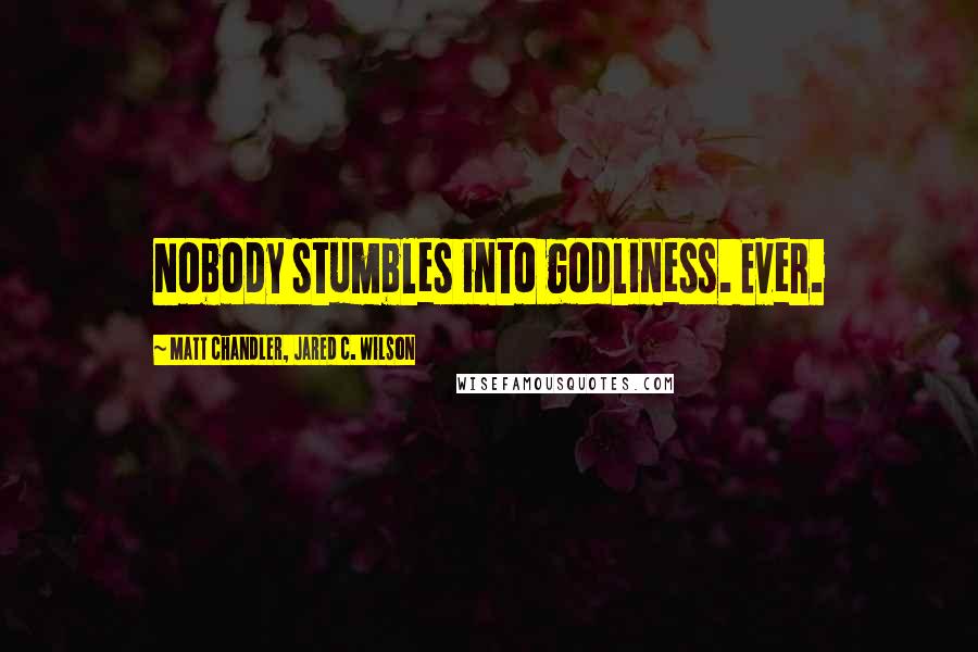 Matt Chandler, Jared C. Wilson Quotes: Nobody stumbles into godliness. Ever.