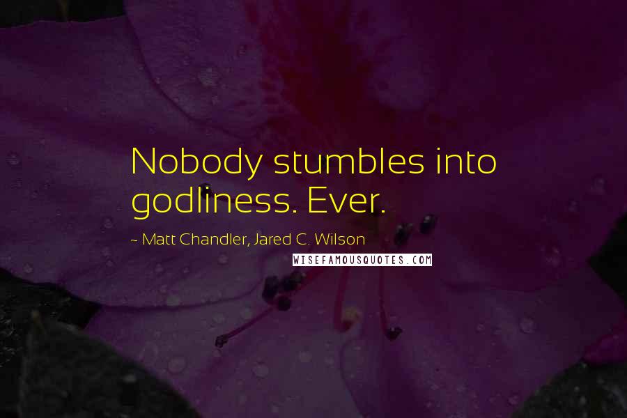 Matt Chandler, Jared C. Wilson Quotes: Nobody stumbles into godliness. Ever.