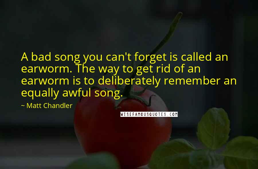 Matt Chandler Quotes: A bad song you can't forget is called an earworm. The way to get rid of an earworm is to deliberately remember an equally awful song.