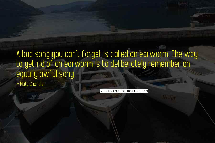 Matt Chandler Quotes: A bad song you can't forget is called an earworm. The way to get rid of an earworm is to deliberately remember an equally awful song.