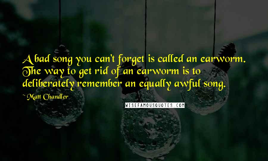 Matt Chandler Quotes: A bad song you can't forget is called an earworm. The way to get rid of an earworm is to deliberately remember an equally awful song.