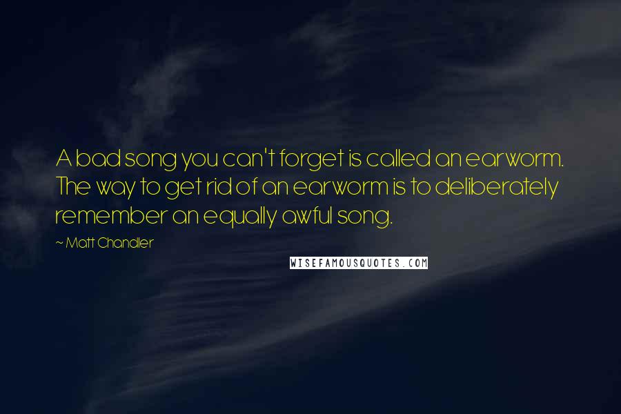 Matt Chandler Quotes: A bad song you can't forget is called an earworm. The way to get rid of an earworm is to deliberately remember an equally awful song.