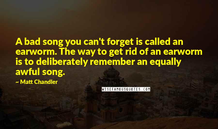 Matt Chandler Quotes: A bad song you can't forget is called an earworm. The way to get rid of an earworm is to deliberately remember an equally awful song.